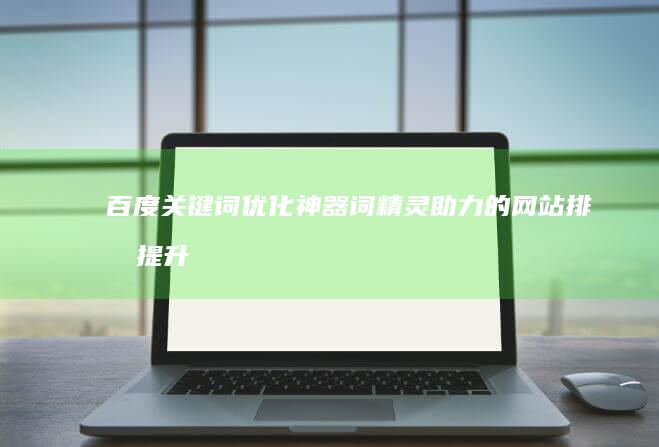 百度关键词优化神器：词精灵助力的网站排名提升