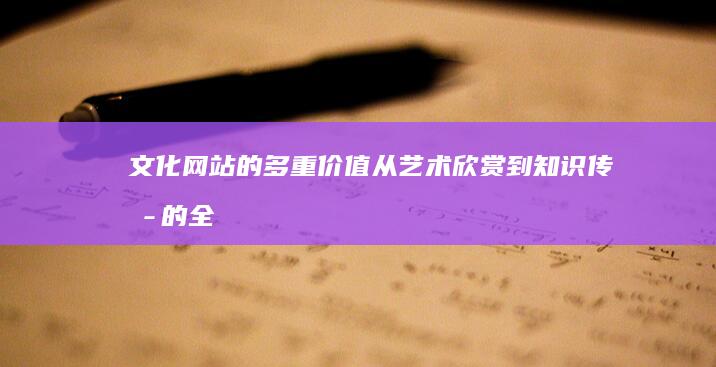 文化网站的多重价值：从艺术欣赏到知识传播的全方位服务 (文化网站有哪些)